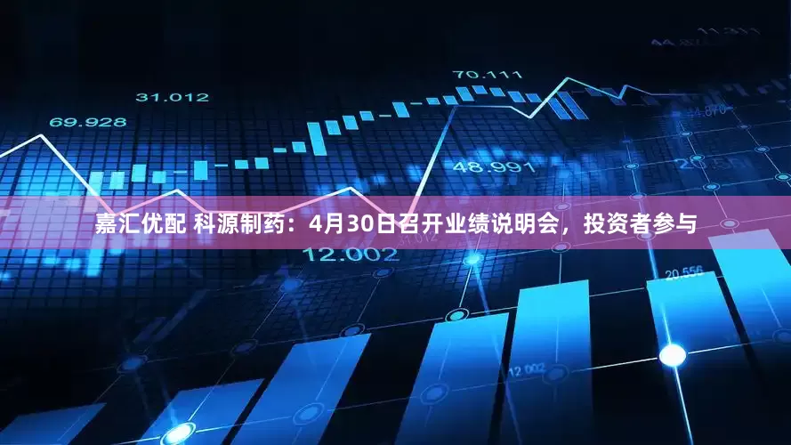 嘉汇优配 科源制药：4月30日召开业绩说明会，投资者参与