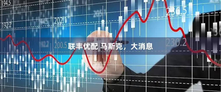 联丰优配 马斯克，大消息