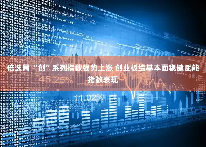 倍选网 “创”系列指数强势上涨 创业板综基本面稳健赋能指数表现