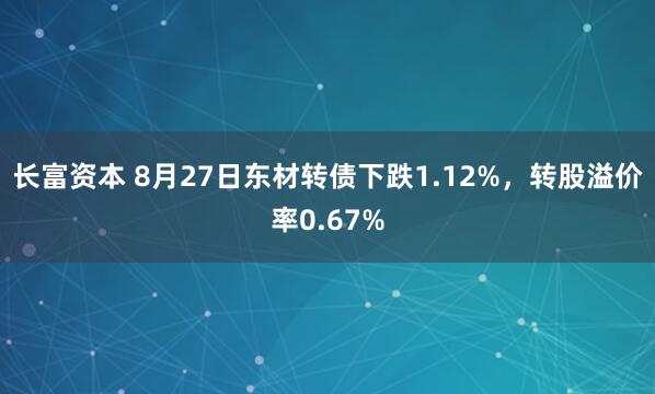 长富资本 8月27日东材转债下跌1.12%，转股溢价率0.67%