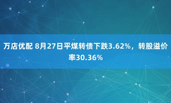 万店优配 8月27日平煤转债下跌3.62%，转股溢价率30.36%