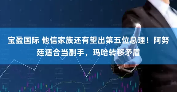 宝盈国际 他信家族还有望出第五位总理！阿努廷适合当副手，玛哈转移矛盾