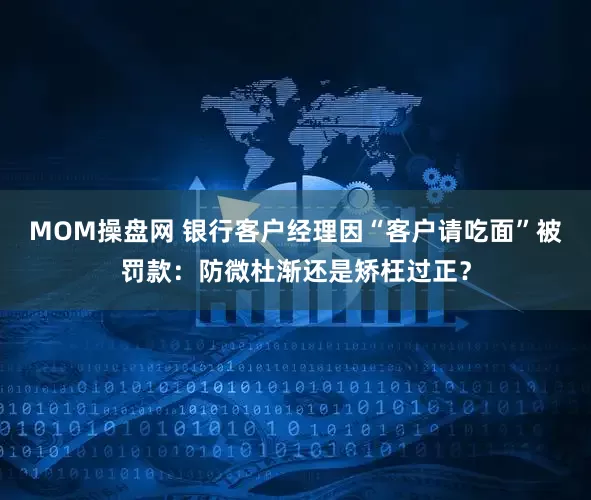 MOM操盘网 银行客户经理因“客户请吃面”被罚款：防微杜渐还是矫枉过正？