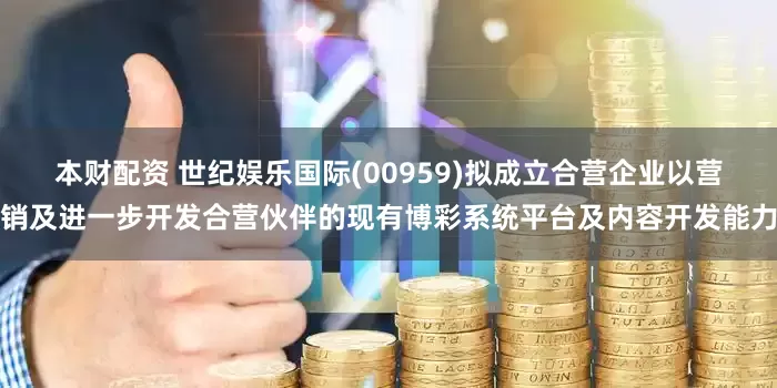 本财配资 世纪娱乐国际(00959)拟成立合营企业以营销及进一步开发合营伙伴的现有博彩系统平台及内容开发能力