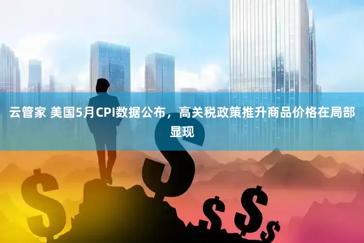 云管家 美国5月CPI数据公布，高关税政策推升商品价格在局部显现