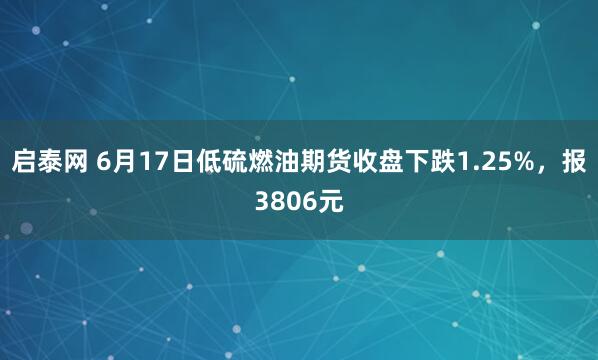 启泰网 6月17日低硫燃油期货收盘下跌1.25%，报3806元
