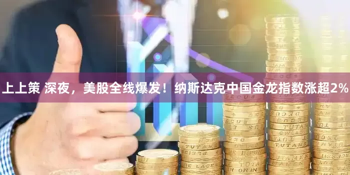 上上策 深夜，美股全线爆发！纳斯达克中国金龙指数涨超2%
