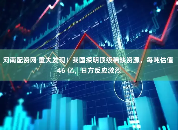 河南配资网 重大发现！我国探明顶级稀缺资源，每吨估值 46 亿，日方反应激烈