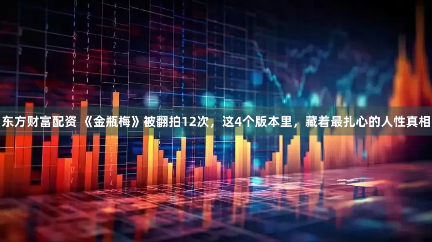 东方财富配资 《金瓶梅》被翻拍12次，这4个版本里，藏着最扎心的人性真相
