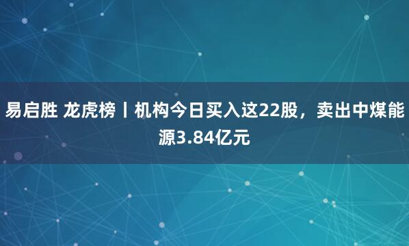 易启胜 龙虎榜丨机构今日买入这22股，卖出中煤能源3.84亿元